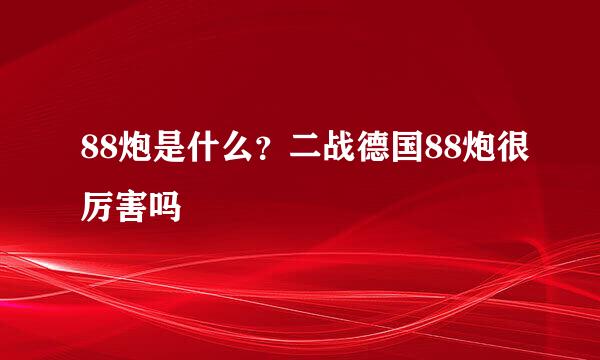 88炮是什么？二战德国88炮很厉害吗