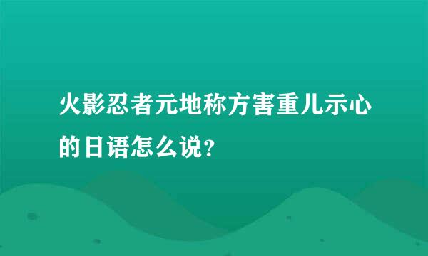 火影忍者元地称方害重儿示心的日语怎么说？