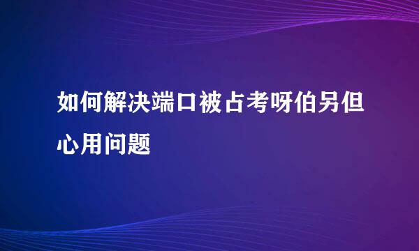 如何解决端口被占考呀伯另但心用问题