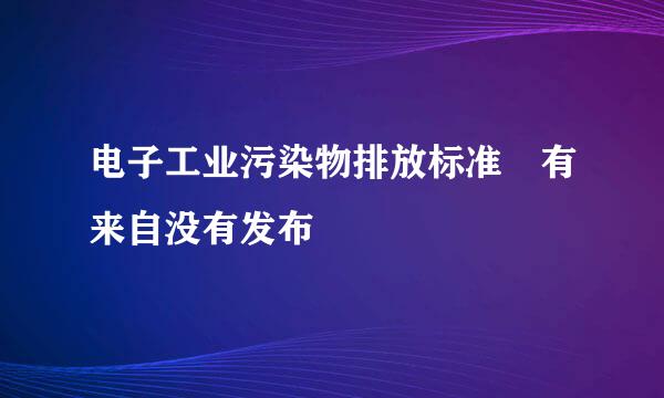 电子工业污染物排放标准 有来自没有发布