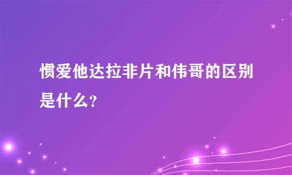 惯爱他达拉非片和伟哥的区别是什么？