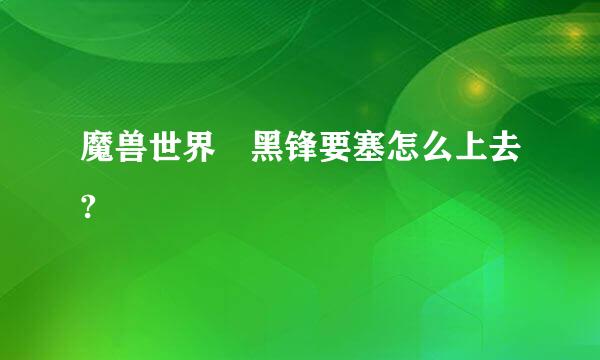 魔兽世界 黑锋要塞怎么上去?