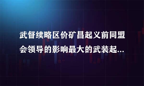 武督续略区价矿昌起义前同盟会领导的影响最大的武装起义是广州起义还是黄花岗起义