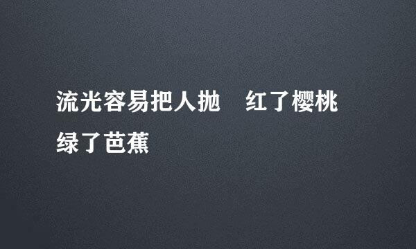 流光容易把人抛 红了樱桃 绿了芭蕉