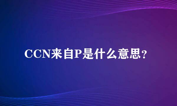 CCN来自P是什么意思？