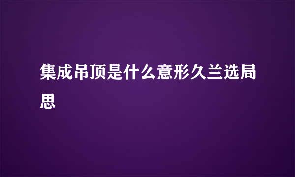 集成吊顶是什么意形久兰选局思