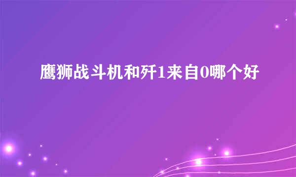 鹰狮战斗机和歼1来自0哪个好