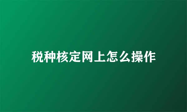 税种核定网上怎么操作