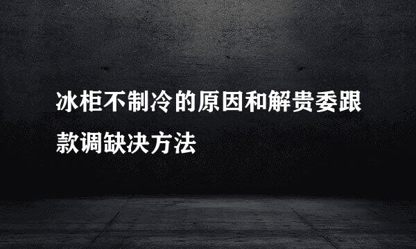 冰柜不制冷的原因和解贵委跟款调缺决方法