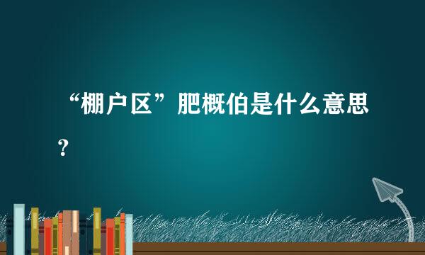 “棚户区”肥概伯是什么意思？