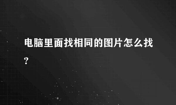 电脑里面找相同的图片怎么找？