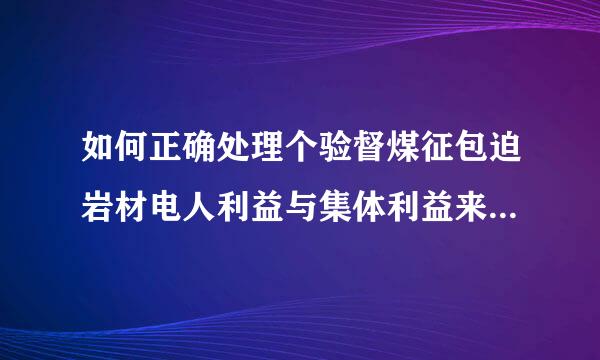 如何正确处理个验督煤征包迫岩材电人利益与集体利益来自的关系?