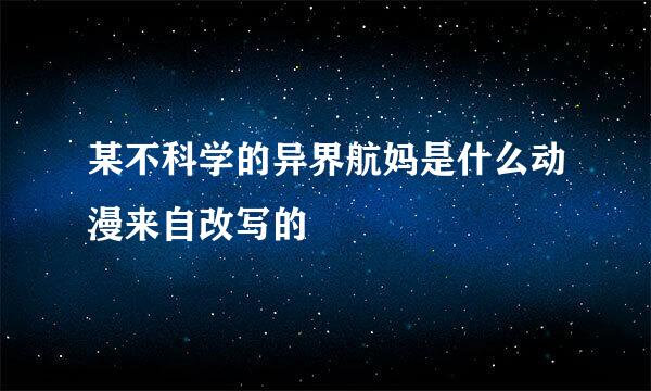 某不科学的异界航妈是什么动漫来自改写的