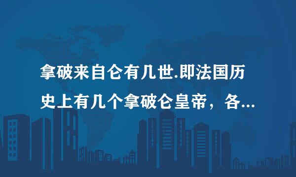 拿破来自仑有几世.即法国历史上有几个拿破仑皇帝，各自是什么帝国？