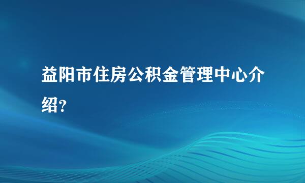 益阳市住房公积金管理中心介绍？