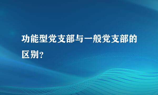 功能型党支部与一般党支部的区别？