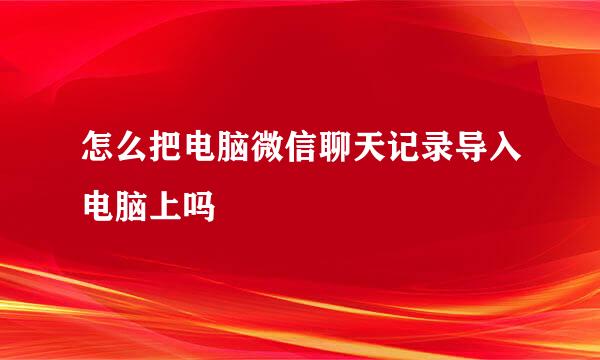 怎么把电脑微信聊天记录导入电脑上吗