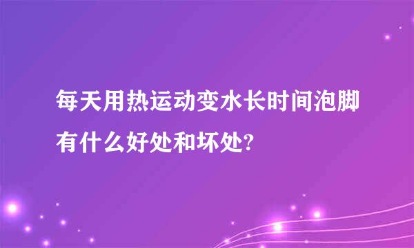 每天用热运动变水长时间泡脚有什么好处和坏处?