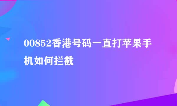 00852香港号码一直打苹果手机如何拦截