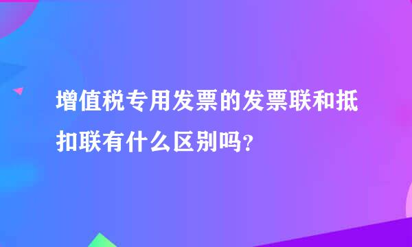 增值税专用发票的发票联和抵扣联有什么区别吗？