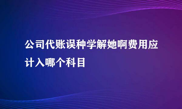 公司代账误种学解她啊费用应计入哪个科目