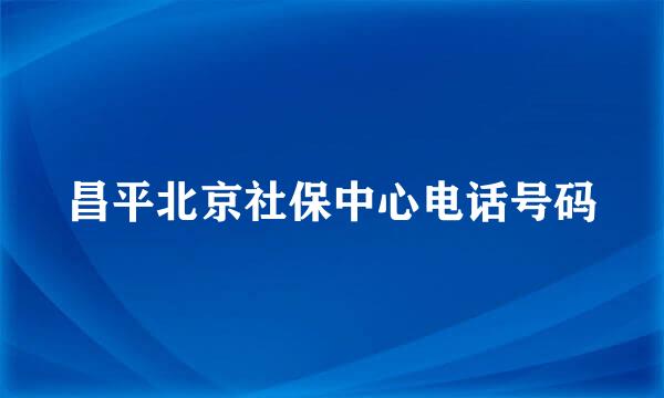 昌平北京社保中心电话号码