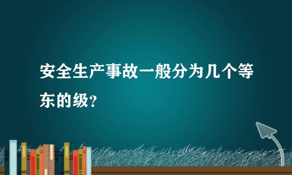 安全生产事故一般分为几个等东的级？