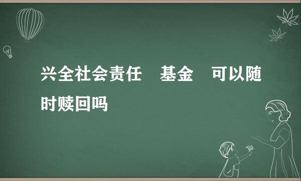 兴全社会责任 基金 可以随时赎回吗