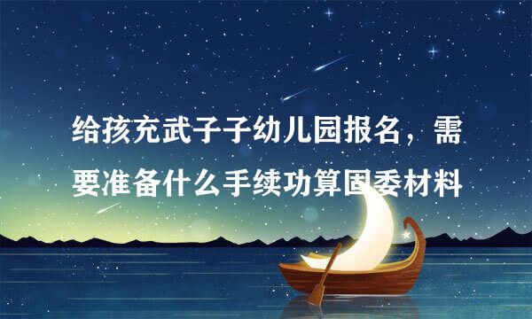 给孩充武子子幼儿园报名，需要准备什么手续功算固委材料