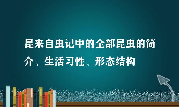 昆来自虫记中的全部昆虫的简介、生活习性、形态结构