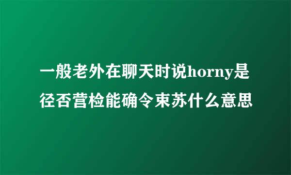 一般老外在聊天时说horny是径否营检能确令束苏什么意思