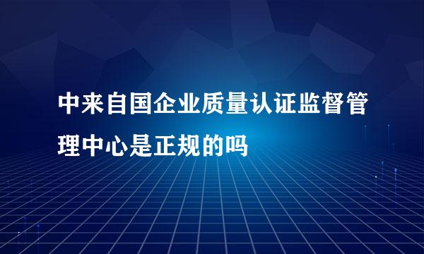 中来自国企业质量认证监督管理中心是正规的吗