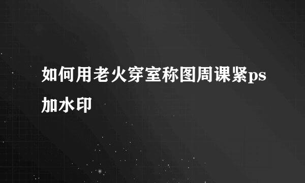 如何用老火穿室称图周课紧ps加水印