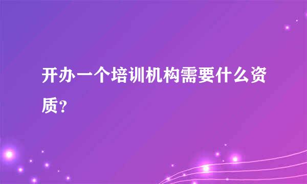 开办一个培训机构需要什么资质？