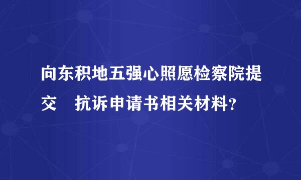 向东积地五强心照愿检察院提交 抗诉申请书相关材料？