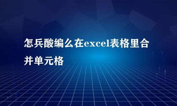 怎兵酸编么在excel表格里合并单元格