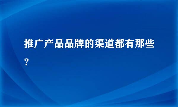 推广产品品牌的渠道都有那些？