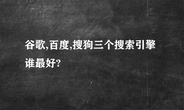 谷歌,百度,搜狗三个搜索引擎谁最好?