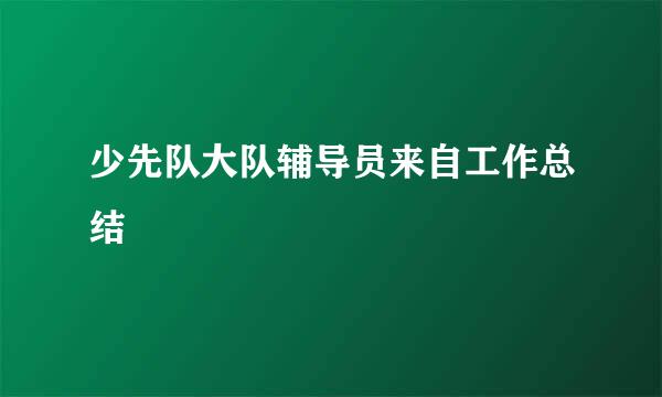 少先队大队辅导员来自工作总结