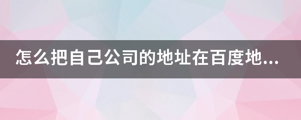 怎么把自己公司的越半少凯查易由地址在百度地图中显示出来