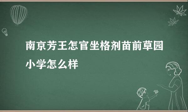 南京芳王怎官坐格剂苗前草园小学怎么样