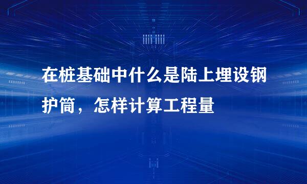 在桩基础中什么是陆上埋设钢护筒，怎样计算工程量