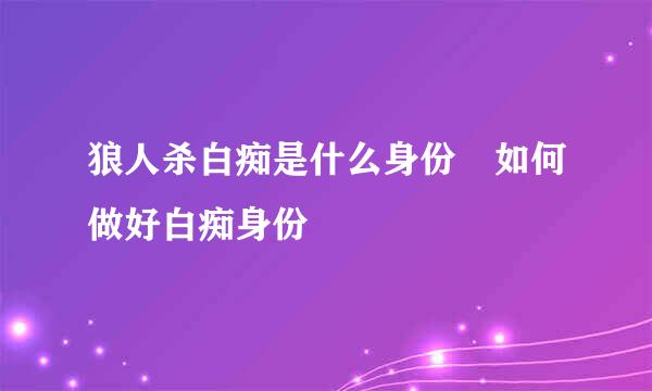 狼人杀白痴是什么身份 如何做好白痴身份