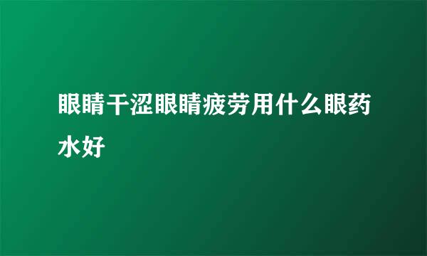 眼睛干涩眼睛疲劳用什么眼药水好