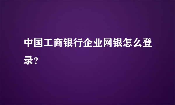 中国工商银行企业网银怎么登录？