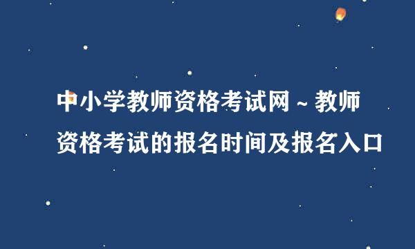 中小学教师资格考试网～教师资格考试的报名时间及报名入口