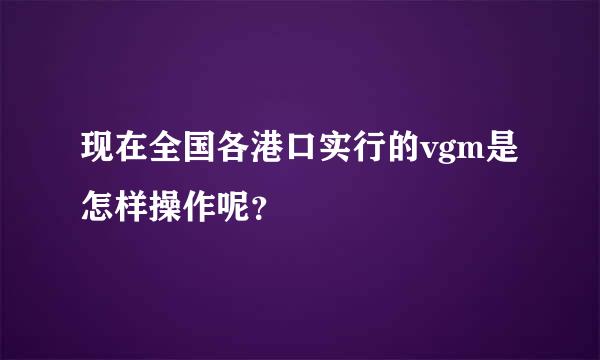 现在全国各港口实行的vgm是怎样操作呢？