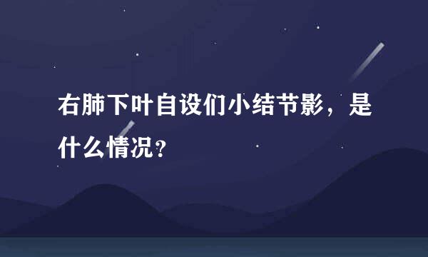 右肺下叶自设们小结节影，是什么情况？