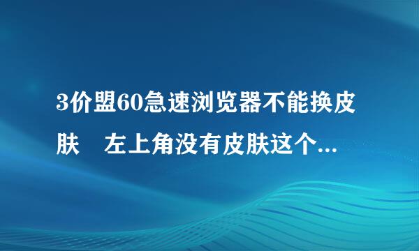 3价盟60急速浏览器不能换皮肤 左上角没有皮肤这个选项而且重装也没变化 请问怎么解决