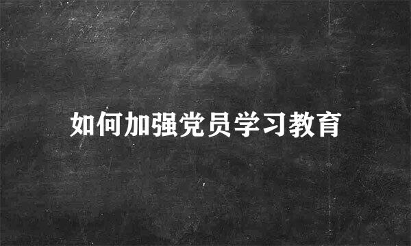 如何加强党员学习教育